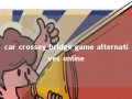 car crossey bridge game alternatives online 