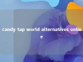 candy tap world alternatives online 