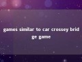 games similar to car crossey bridge game 