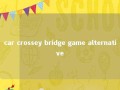 car crossey bridge game alternative 