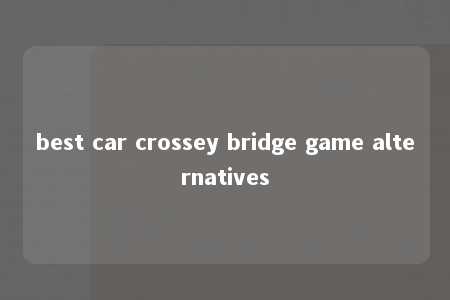 best car crossey bridge game alternatives -第1张图片-FreeGameStops.com - Your #1 Destination for Free Online Games & Mini Games