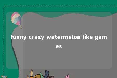 funny crazy watermelon like games -第1张图片-FreeGameStops.com - Your #1 Destination for Free Online Games & Mini Games