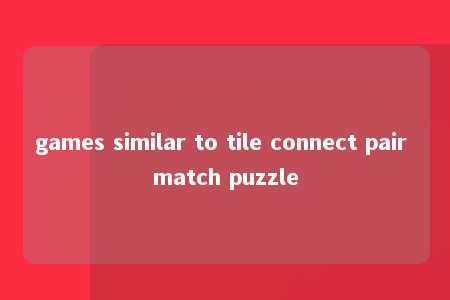 games similar to tile connect pair match puzzle -第1张图片-FreeGameStops.com - Your #1 Destination for Free Online Games & Mini Games