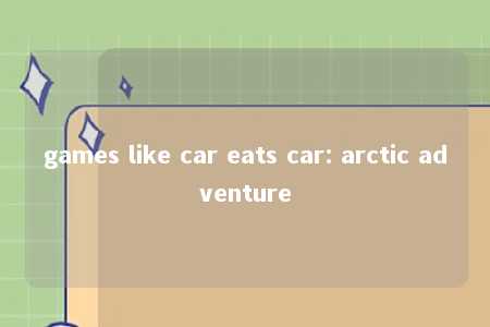 games like car eats car: arctic adventure -第1张图片-FreeGameStops.com - Your #1 Destination for Free Online Games & Mini Games