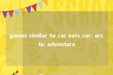 games similar to car eats car: arctic adventure -第1张图片-FreeGameStops.com - Your #1 Destination for Free Online Games & Mini Games