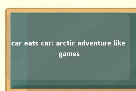 car eats car: arctic adventure like games -第1张图片-FreeGameStops.com - Your #1 Destination for Free Online Games & Mini Games car eats car: arctic adventure like games -第1张图片-FreeGameStops.com - Your #1 Destination for Free Online Games & Mini Games