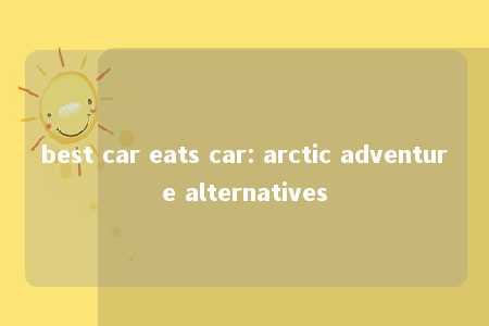 best car eats car: arctic adventure alternatives -第1张图片-FreeGameStops.com - Your #1 Destination for Free Online Games & Mini Games best car eats car: arctic adventure alternatives -第1张图片-FreeGameStops.com - Your #1 Destination for Free Online Games & Mini Games