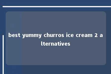 best yummy churros ice cream 2 alternatives -第1张图片-FreeGameStops.com - Your #1 Destination for Free Online Games & Mini Games