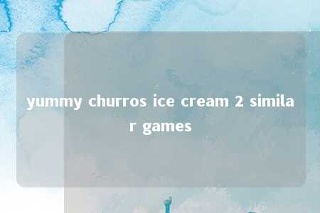 yummy churros ice cream 2 similar games -第1张图片-FreeGameStops.com - Your #1 Destination for Free Online Games & Mini Games yummy churros ice cream 2 similar games -第1张图片-FreeGameStops.com - Your #1 Destination for Free Online Games & Mini Games