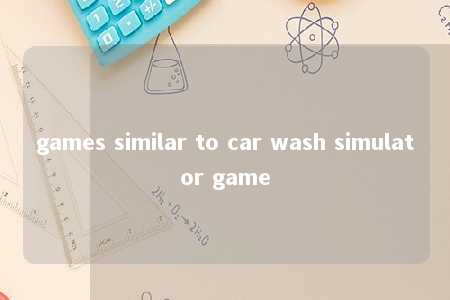 games similar to car wash simulator game -第1张图片-FreeGameStops.com - Your #1 Destination for Free Online Games & Mini Games