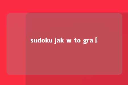 sudoku jak w to grać -第1张图片-FreeGameStops.com - Your #1 Destination for Free Online Games & Mini Games